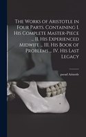 The Works of Aristotle in Four Parts. Containing I. His Complete Master-piece ... II. His Experienced Midwife ... III. His Book of Problems ... IV. His Last Legacy
