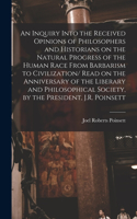 An Inquiry Into the Received Opinions of Philosophers and Historians on the Natural Progress of the Human Race From Barbarism to Civilization/ Read on the Anniversary of the Liberary and Philosophical Society, by the President, J.R. Poinsett