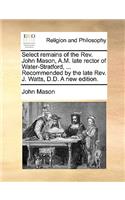 Select Remains of the REV. John Mason, A.M. Late Rector of Water-Stratford, ... Recommended by the Late REV. J. Watts, D.D. a New Edition.