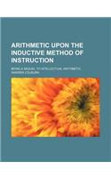 Arithmetic Upon the Inductive Method of Instruction; Being a Sequel to Intellectual Arithmetic: (English)