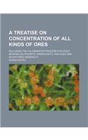 A Treatise on Concentration of All Kinds of Ores; Including the Chlorination Process for Gold-Bearing Sulphurets, Arseniurets, and Gold and Silver Ores Generally