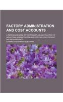 Factory Administration and Cost Accounts; A Reference Book of the Principles and Practice of Industrial Administration and Costing, for Present Day Re