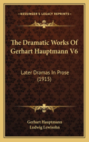 Dramatic Works Of Gerhart Hauptmann V6: Later Dramas In Prose (1915)