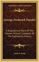 George Frederick Handel: A Biographical Story Of This Famous Musical Composer Of The Eighteenth Century