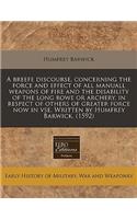 A Breefe Discourse, Concerning the Force and Effect of All Manuall Weapons of Fire and the Disability of the Long Bowe or Archery, in Respect of Others of Greater Force Now in VSE. Written by Humfrey Barwick. (1592)