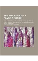The Importance of Family Religion; With a Selection of Prayers and Hymns, Adapted to Family Worship, and Tables for the Regular Reading of the Scriptures