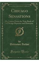 Chicago Sensations: Or, Leaves from the Note Book of a Chicago Reporter and Detective (Classic Reprint)
