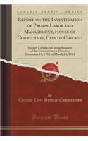 Report on the Investigation of Prison Labor and Management, House of Correction, City of Chicago: Inquiry Conducted at the Request of the Committee on Finance, December 11, 1913 to March 24, 1914 (Classic Reprint)