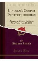 Lincoln's Cooper Institute Address: Address at Cooper Institute, New York, Feb; 27, 1860 (Classic Reprint): Address at Cooper Institute, New York, Feb; 27, 1860 (Classic Reprint)