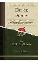 Dulce Domum: George Moberly (D. C. L.; Headmaster of Winchester College, 1835-1866; Bishop of Salisbury, 1869-1885); His Family and Friends (Classic Reprint)