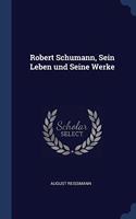 ROBERT SCHUMANN, SEIN LEBEN UND SEINE WE