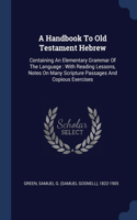 A Handbook To Old Testament Hebrew: Containing An Elementary Grammar Of The Language: With Reading Lessons, Notes On Many Scripture Passages And Copious Exercises