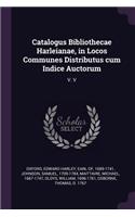 Catalogus Bibliothecae Harleianae, in Locos Communes Distributus cum Indice Auctorum