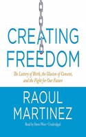 Creating Freedom Lib/E: The Lottery of Birth, the Illusion of Consent, and the Fight for Our Future