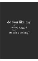 Do You Like My Book Or It T-oolong: My Prayer Journal, Diary Or Notebook For tea lover. 110 Story Paper Pages. 6 in x 9 in Cover.