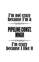 I'm Not Crazy Because I'm A Pipeline Const. Mngr I'm Crazy Because I like It
