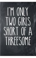 I'm Only Two Girls Short of a Threesome: Chalkboard, White Design, Blank College Ruled Line Paper Journal Notebook for Ladies and Guys. (Valentines and Sweetest Day 6 X 9 Inch Composition B