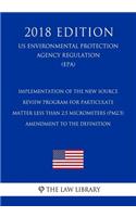 Implementation of the New Source Review Program for Particulate Matter Less Than 2.5 Micrometers (PM2.5) - Amendment to the Definition (US Environmental Protection Agency Regulation) (EPA) (2018 Edition)