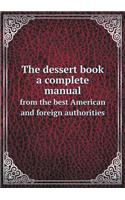 The Dessert Book a Complete Manual from the Best American and Foreign Authorities