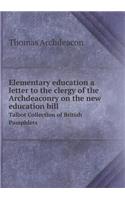 Elementary education a letter to the clergy of the Archdeaconry on the new education bill Talbot Collection of British Pamphlets