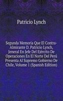 Segunda Memoria Que El Contra-Almirante D. Patricio Lynch, Jeneral En Jefe Del Ejercito De Operaciones En El Norte Del Peru Presenta Al Supremo Gobierno De Chile, Volume 1 (Spanish Edition)