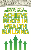 The Ultimate Guide on How To Achieve Feats in Wealth Building