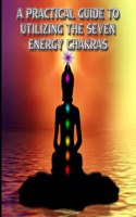 A Practical Guide to Utilizing the Seven Energy Chakras