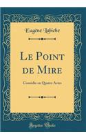 Le Point de Mire: Comédie en Quatre Actes (Classic Reprint)