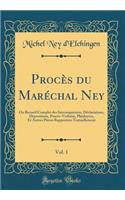 Procï¿½s Du Marï¿½chal Ney, Vol. 1: Ou Recueil Complet Des Interrogatoires, Dï¿½clarations, Dï¿½positions, Procï¿½s-Verbaux, Plaidoyers, Et Autres Piï¿½ces Rapportï¿½es Textuellement (Classic Reprint)
