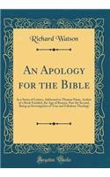 An Apology for the Bible: In a Series of Letters, Addressed to Thomas Paine, Author of a Book Entitled, the Age of Reason, Part the Second, Being an Investigation of True and Fabulous Theology (Classic Reprint)