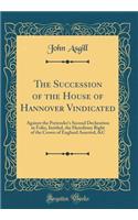 The Succession of the House of Hannover Vindicated: Against the Pretender's Second Declaration in Folio, Intitled, the Hereditary Right of the Crown of England Asserted, &c (Classic Reprint)