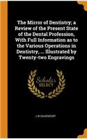 The Mirror of Dentistry; A Review of the Present State of the Dental Profession, with Full Information as to the Various Operations in Dentistry, ... Illustrated by Twenty-Two Engravings