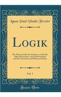 Logik, Vol. 3: Die Wissenschaft des Denkens und Kritik Aller Erkenntniss, zum Selbststudium und für Unterricht auf Höheren Schulen (Classic Reprint)