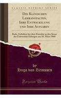 Die Klinischen Lehranstalten, Ihre Entwickelung Und Ihre Aufgaben: Rede, Gehalten Bei Dem Eintritte in Den Senat Der Universität Erlangen Am 10. März 1868 (Classic Reprint)