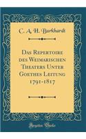 Das Repertoire Des Weimarischen Theaters Unter Goethes Leitung 1791-1817 (Classic Reprint)