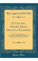 D. Car. Avg. Theoph. Keilii Opuscula Academica: Ad N. T. Interpretationem Grammatico-Historicam Et Theologiae Christianae Origines Pertinentia (Classic Reprint)