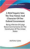 A Brief Inquiry Into The True Nature And Character Of Our Federal Government