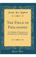 The Field of Philosophy: An Outline of Lectures on Introduction to Philosophy (Classic Reprint): An Outline of Lectures on Introduction to Philosophy (Classic Reprint)