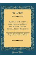 Rambles in Eastern Asia, Including China and Manila, During Several Years' Residence: With Notes of the Voyage to China, Excursions in Manilla, Hong-Kong, Canton, Shanghai, Ningpoo, Amoy, Fouchow, and Macao (Classic Reprint)