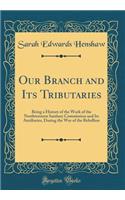 Our Branch and Its Tributaries: Being a History of the Work of the Northwestern Sanitary Commission and Its Auxiliaries, During the War of the Rebellion (Classic Reprint)