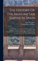 History Of The Mahometan Empire In Spain: Containing A General History Of The Arabs, Their Institutions, Conquests, Literature, Arts, Sciences, And Manners, To The Expulsion Of The Moors. De