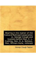 Hearing in the Matter of the Concord Railroad Corporation vs. George Clough and Trustees Before Hon. E. L. Cushing, Hon. H. A. Bellows, Hon, William Haile, Referees