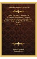 Twenty Two Select Colloquies Out of Erasmus Roterodamus, Pletwenty Two Select Colloquies Out of Erasmus Roterodamus, Pleasantly Representing Several Superstitious Levities That Werasantly Representing Several Superstitious Levities That Were Crept