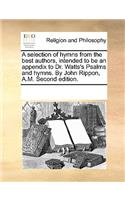 A selection of hymns from the best authors, intended to be an appendix to Dr. Watts's Psalms and hymns. By John Rippon, A.M. Second edition.