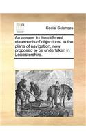 An Answer to the Different Statements of Objections, to the Plans of Navigation, Now Proposed to Be Undertaken in Leicestershire.