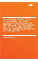 An Historical Record of the Royal Regiment of Horse Guards; Or, Oxford Blues, Its Services, and the Transactions in Which It Has Been Engaged from Its First Establishment to the Present Time