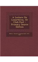 A Lecture on Loxarthrus, or Club-Foot - Primary Source Edition