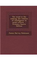 The Mind in the Making; The Relation of Intelligence to Social Reform - Primary Source Edition