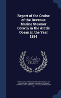 Report of the Cruise of the Revenue Marine Steamer Corwin in the Arctic Ocean in the Year 1884