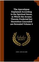 The Apocalypse Explained According to the Spiritual Sense, in Which the Arcana Therein Predicted but Heretofore Concealed are Revealed Volume 4